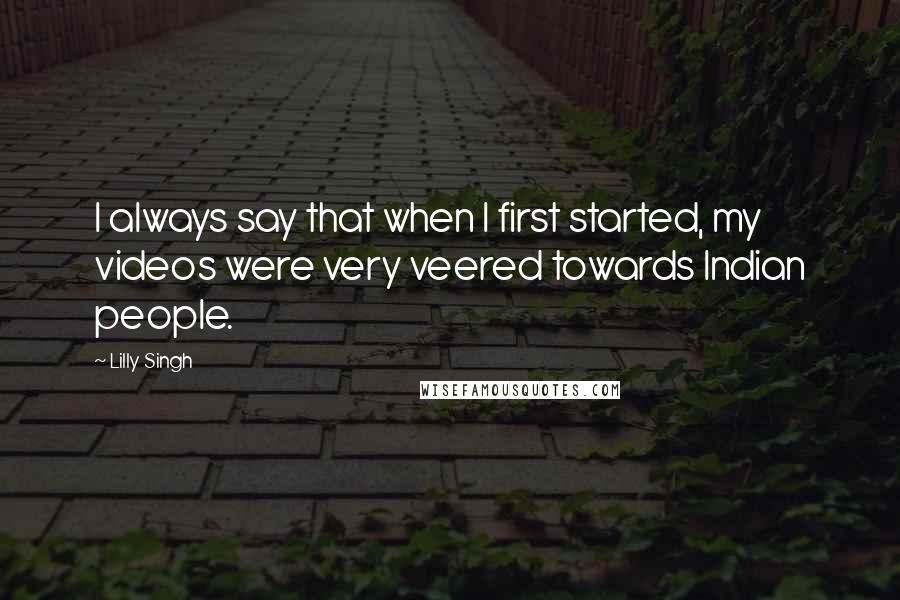 Lilly Singh Quotes: I always say that when I first started, my videos were very veered towards Indian people.