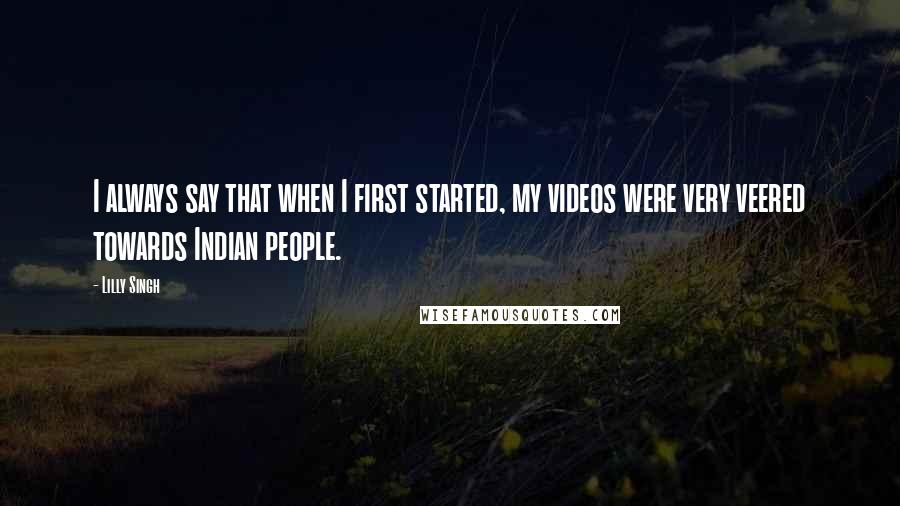 Lilly Singh Quotes: I always say that when I first started, my videos were very veered towards Indian people.