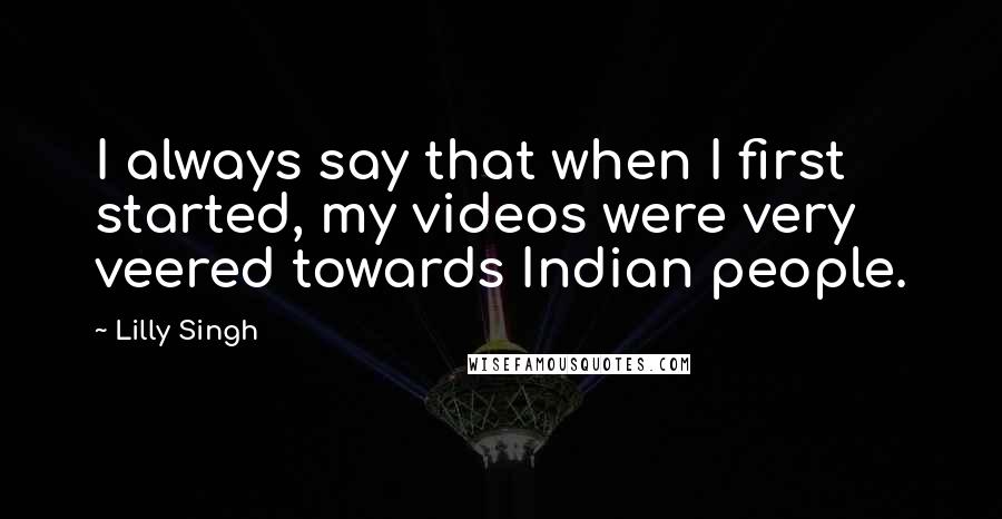 Lilly Singh Quotes: I always say that when I first started, my videos were very veered towards Indian people.