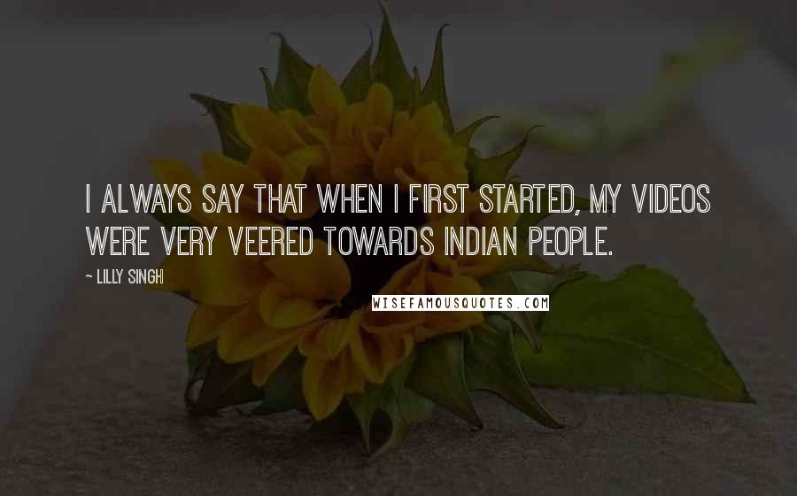 Lilly Singh Quotes: I always say that when I first started, my videos were very veered towards Indian people.