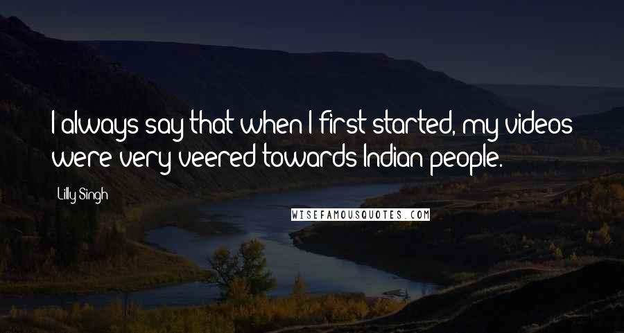 Lilly Singh Quotes: I always say that when I first started, my videos were very veered towards Indian people.