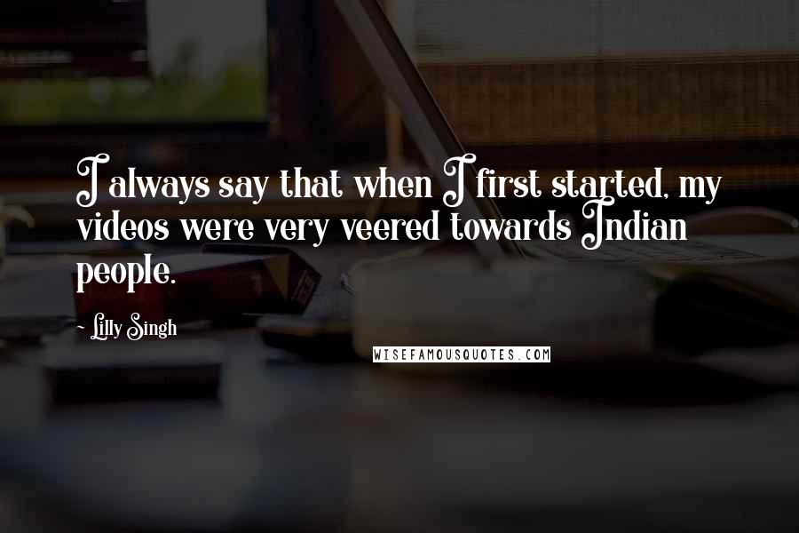 Lilly Singh Quotes: I always say that when I first started, my videos were very veered towards Indian people.