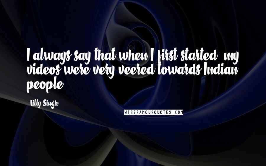 Lilly Singh Quotes: I always say that when I first started, my videos were very veered towards Indian people.