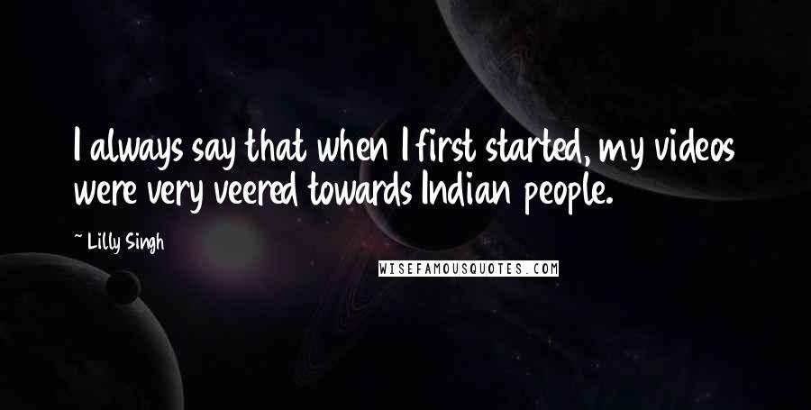 Lilly Singh Quotes: I always say that when I first started, my videos were very veered towards Indian people.