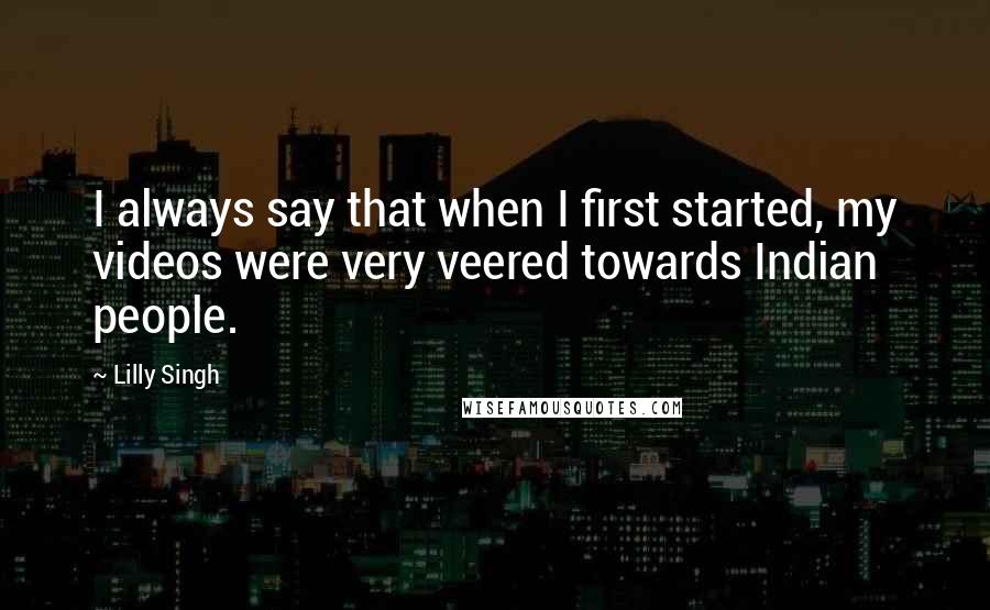 Lilly Singh Quotes: I always say that when I first started, my videos were very veered towards Indian people.