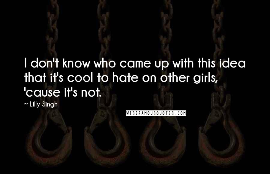 Lilly Singh Quotes: I don't know who came up with this idea that it's cool to hate on other girls, 'cause it's not.