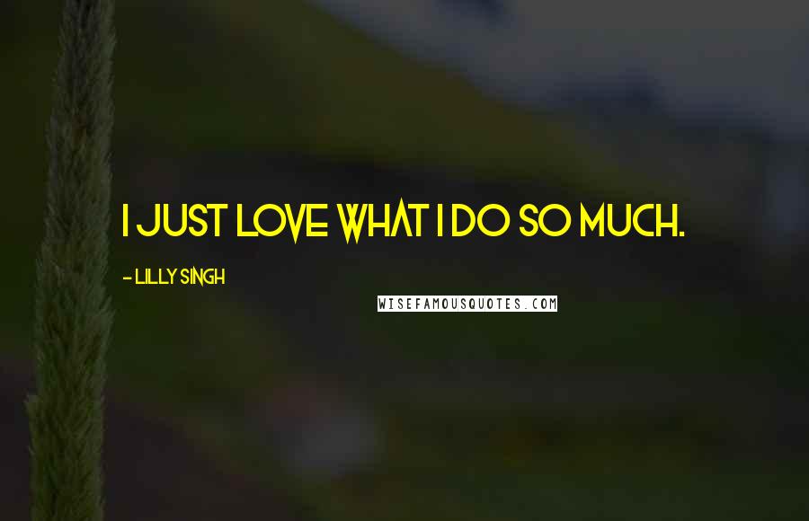 Lilly Singh Quotes: I just love what I do so much.