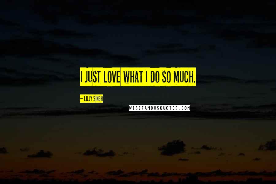 Lilly Singh Quotes: I just love what I do so much.