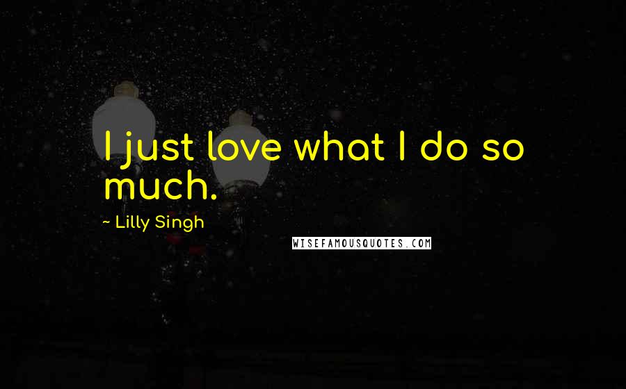 Lilly Singh Quotes: I just love what I do so much.