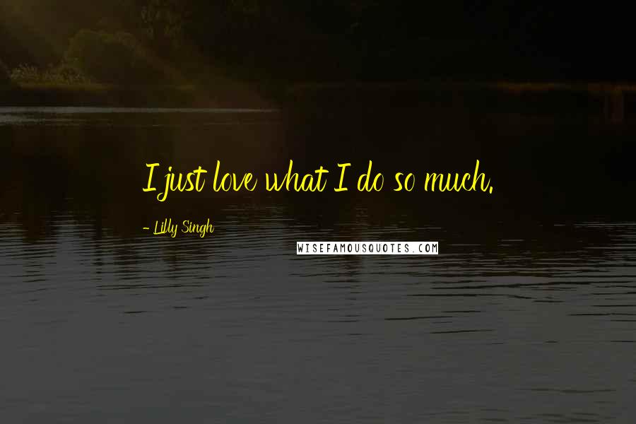 Lilly Singh Quotes: I just love what I do so much.