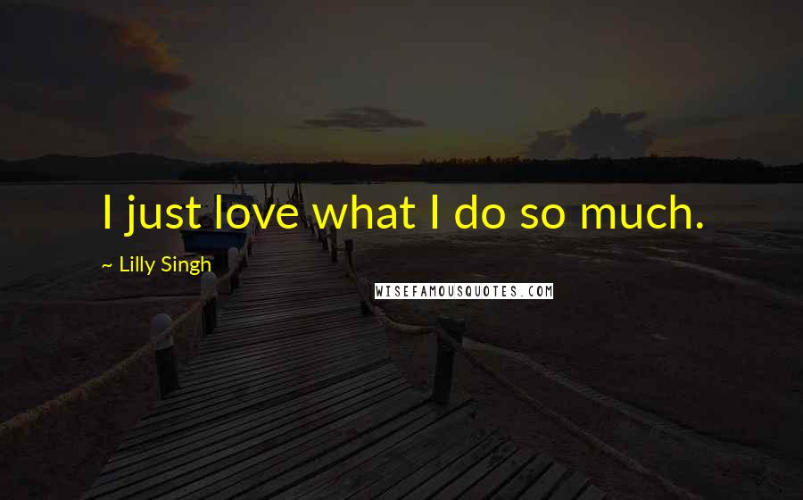 Lilly Singh Quotes: I just love what I do so much.