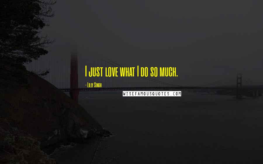 Lilly Singh Quotes: I just love what I do so much.