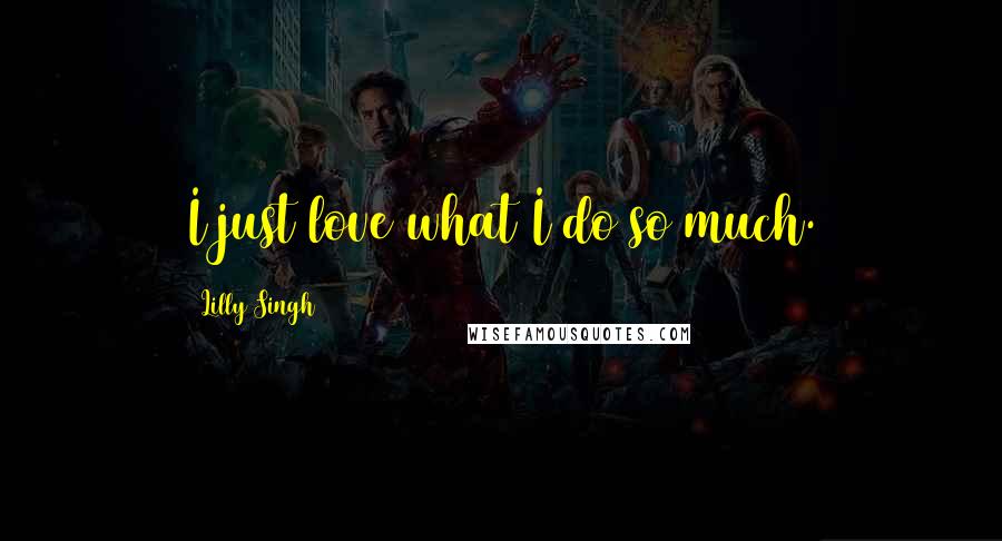 Lilly Singh Quotes: I just love what I do so much.