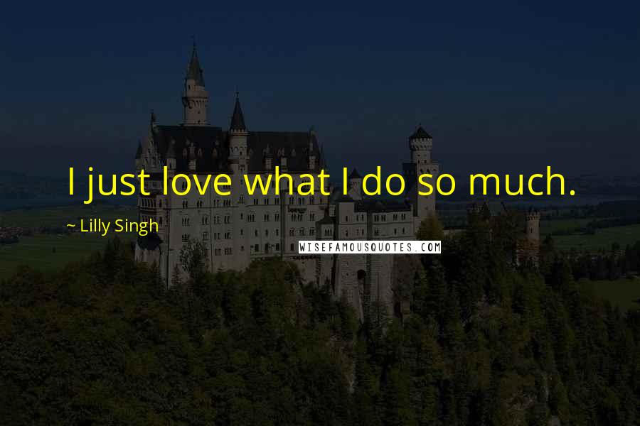 Lilly Singh Quotes: I just love what I do so much.