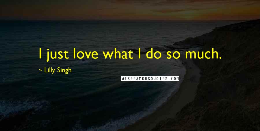 Lilly Singh Quotes: I just love what I do so much.