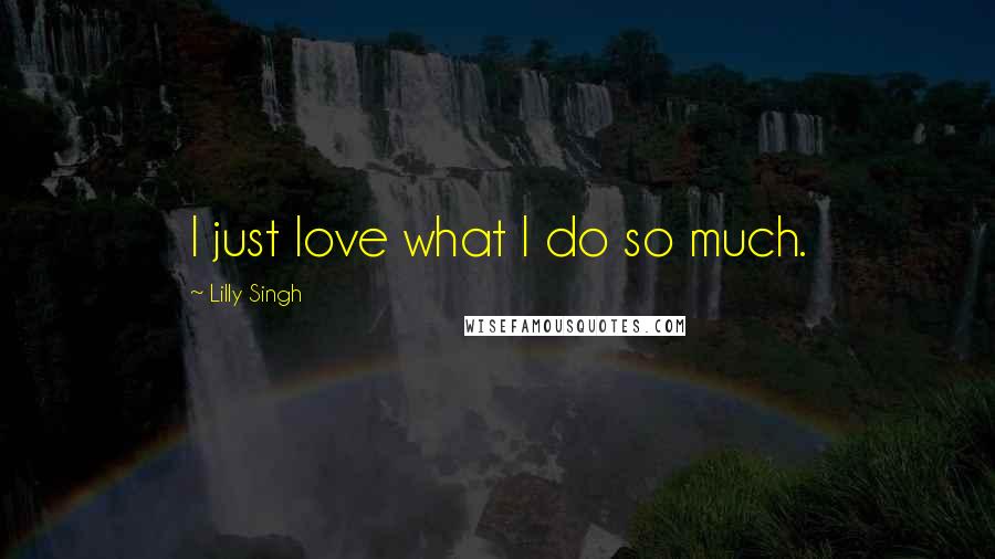 Lilly Singh Quotes: I just love what I do so much.