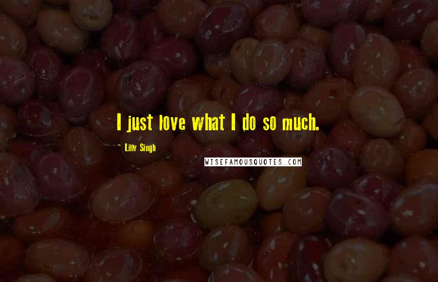 Lilly Singh Quotes: I just love what I do so much.