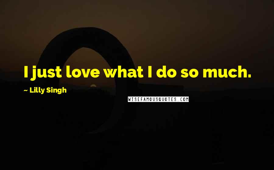 Lilly Singh Quotes: I just love what I do so much.