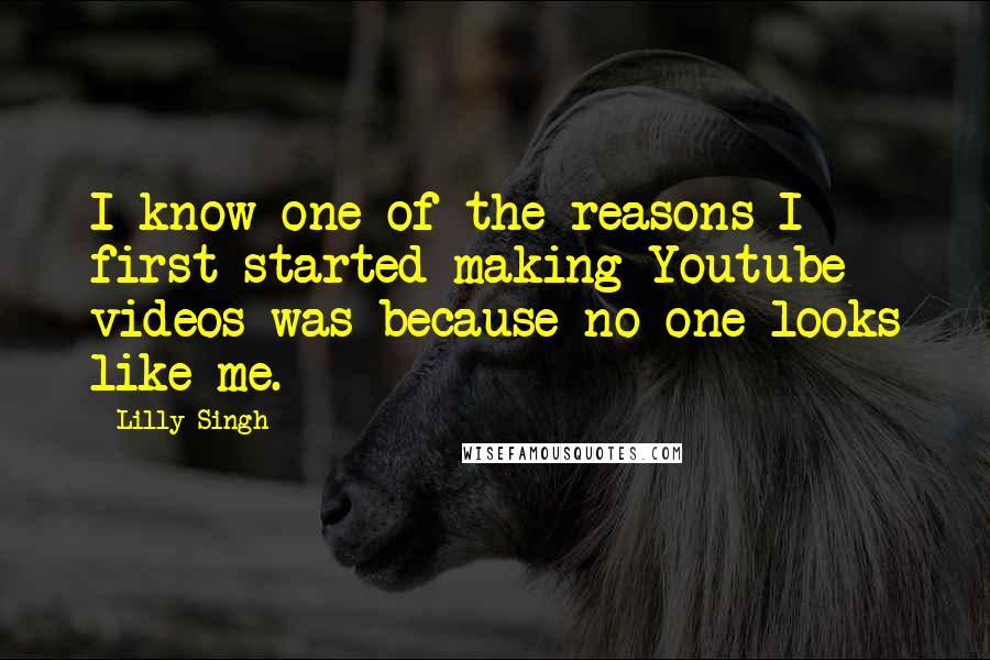 Lilly Singh Quotes: I know one of the reasons I first started making Youtube videos was because no one looks like me.