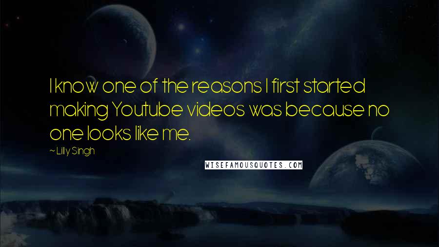 Lilly Singh Quotes: I know one of the reasons I first started making Youtube videos was because no one looks like me.