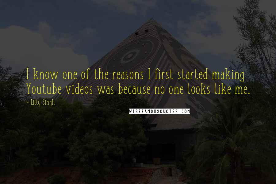 Lilly Singh Quotes: I know one of the reasons I first started making Youtube videos was because no one looks like me.