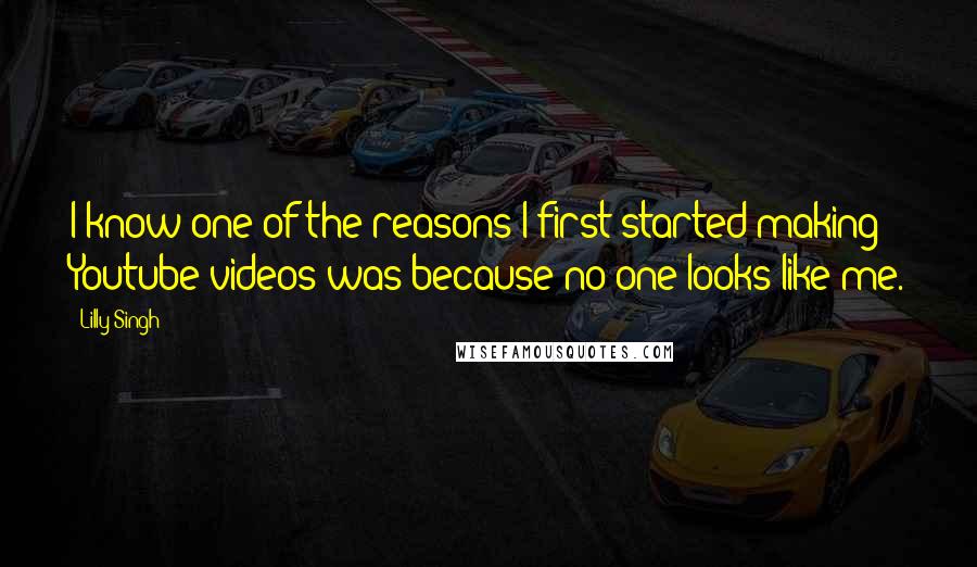 Lilly Singh Quotes: I know one of the reasons I first started making Youtube videos was because no one looks like me.