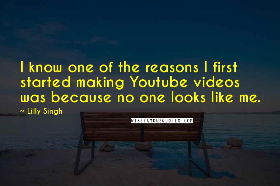 Lilly Singh Quotes: I know one of the reasons I first started making Youtube videos was because no one looks like me.