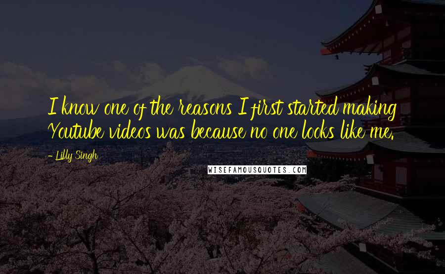 Lilly Singh Quotes: I know one of the reasons I first started making Youtube videos was because no one looks like me.