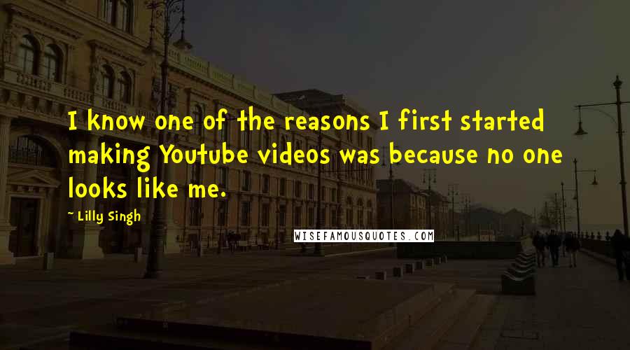 Lilly Singh Quotes: I know one of the reasons I first started making Youtube videos was because no one looks like me.