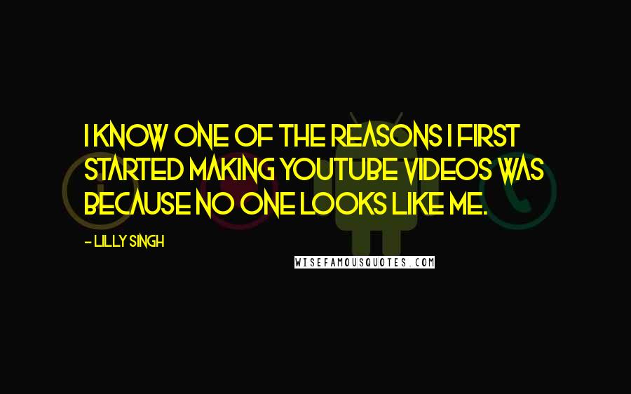 Lilly Singh Quotes: I know one of the reasons I first started making Youtube videos was because no one looks like me.