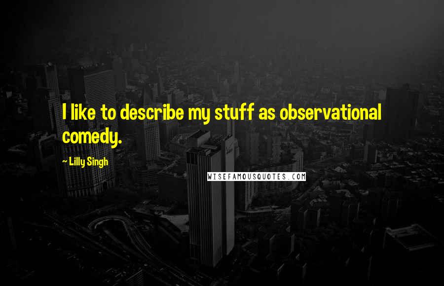 Lilly Singh Quotes: I like to describe my stuff as observational comedy.