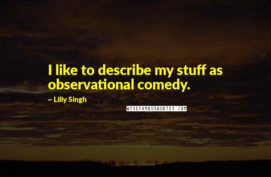 Lilly Singh Quotes: I like to describe my stuff as observational comedy.