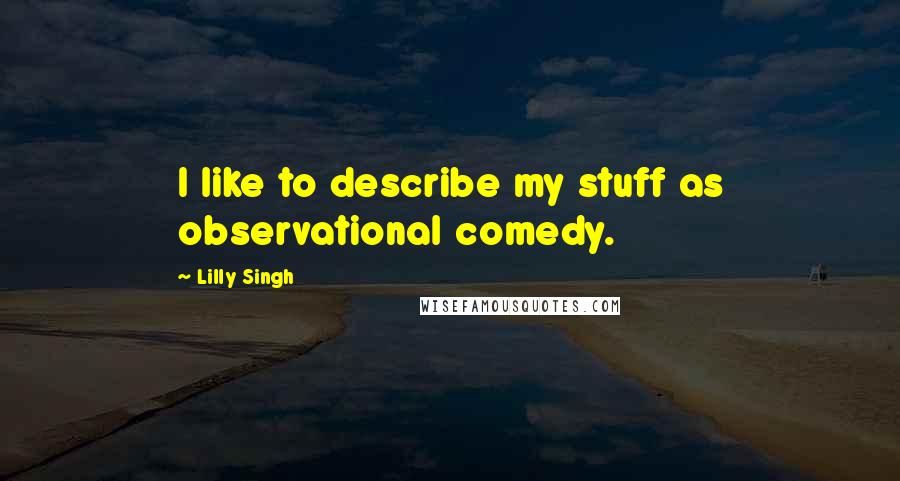 Lilly Singh Quotes: I like to describe my stuff as observational comedy.