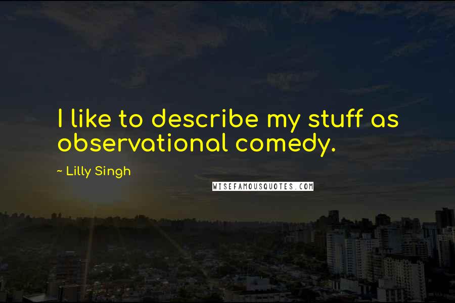 Lilly Singh Quotes: I like to describe my stuff as observational comedy.