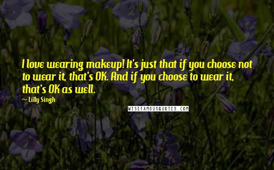 Lilly Singh Quotes: I love wearing makeup! It's just that if you choose not to wear it, that's OK. And if you choose to wear it, that's OK as well.