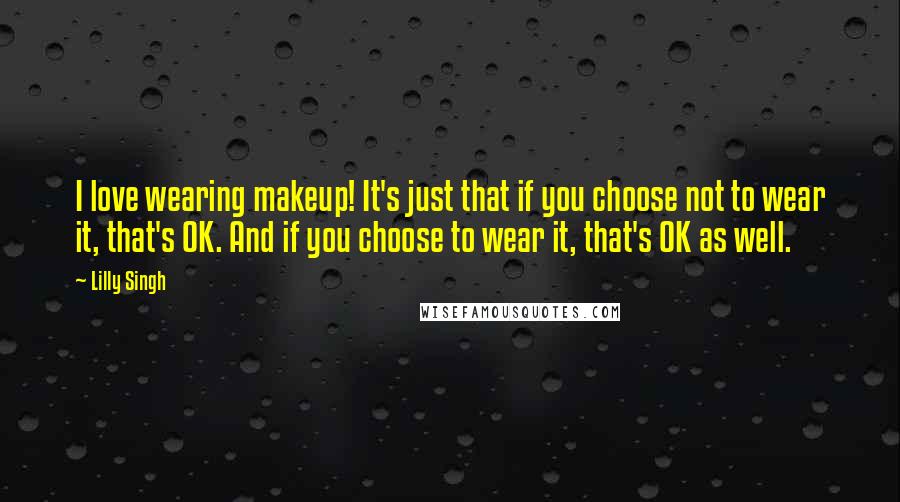 Lilly Singh Quotes: I love wearing makeup! It's just that if you choose not to wear it, that's OK. And if you choose to wear it, that's OK as well.