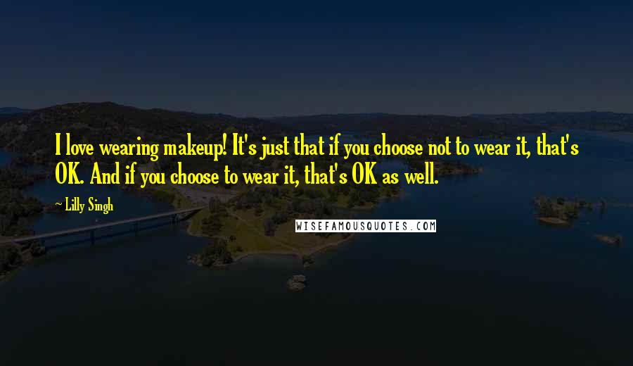 Lilly Singh Quotes: I love wearing makeup! It's just that if you choose not to wear it, that's OK. And if you choose to wear it, that's OK as well.