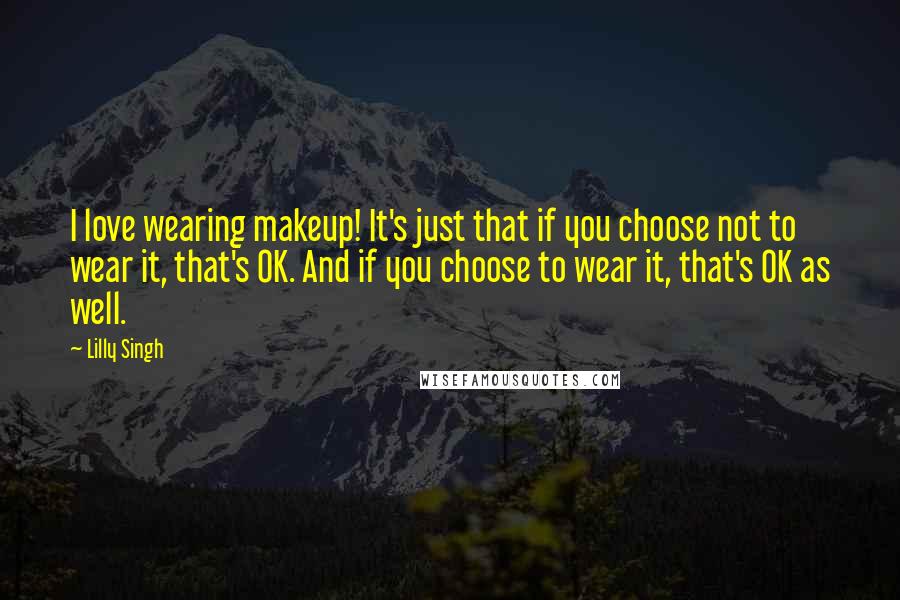 Lilly Singh Quotes: I love wearing makeup! It's just that if you choose not to wear it, that's OK. And if you choose to wear it, that's OK as well.