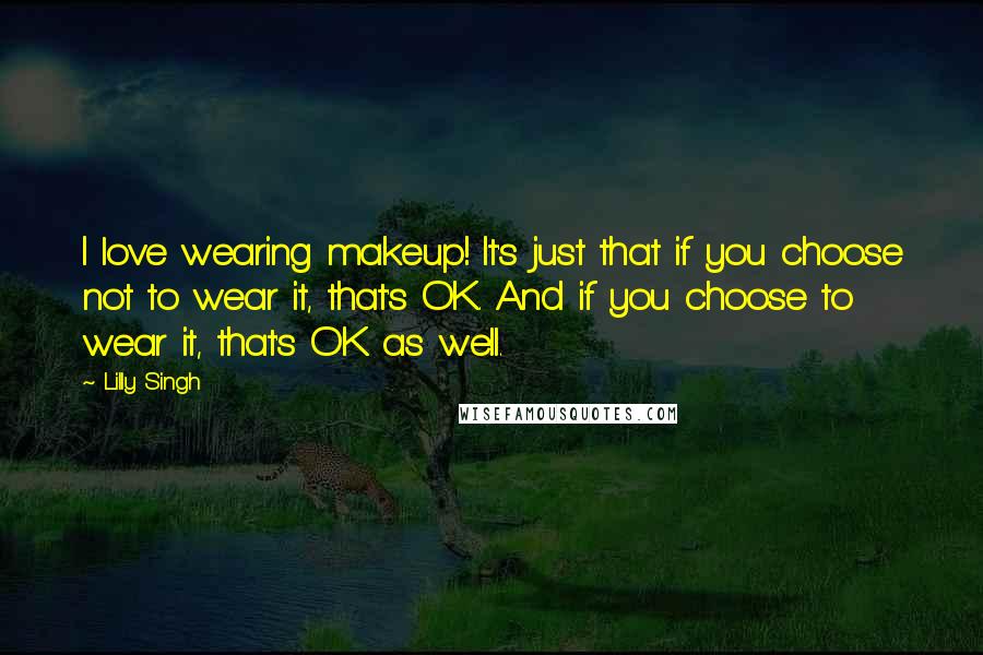 Lilly Singh Quotes: I love wearing makeup! It's just that if you choose not to wear it, that's OK. And if you choose to wear it, that's OK as well.