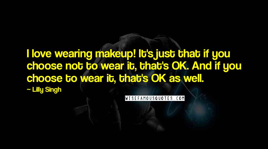 Lilly Singh Quotes: I love wearing makeup! It's just that if you choose not to wear it, that's OK. And if you choose to wear it, that's OK as well.