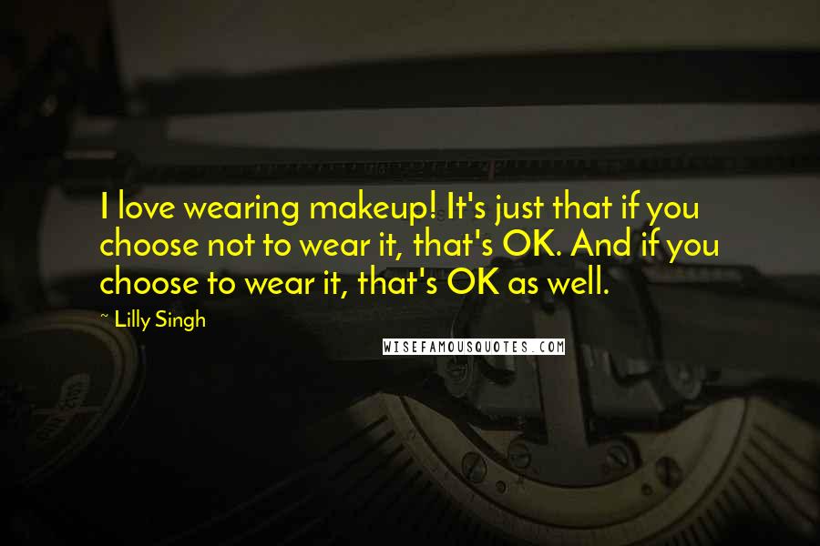Lilly Singh Quotes: I love wearing makeup! It's just that if you choose not to wear it, that's OK. And if you choose to wear it, that's OK as well.