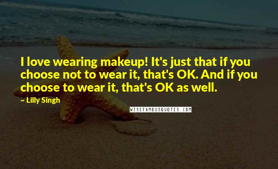 Lilly Singh Quotes: I love wearing makeup! It's just that if you choose not to wear it, that's OK. And if you choose to wear it, that's OK as well.