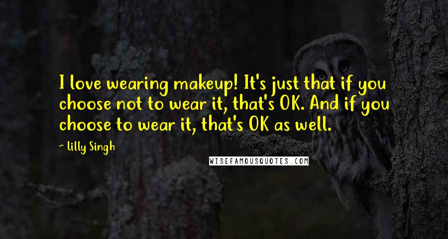 Lilly Singh Quotes: I love wearing makeup! It's just that if you choose not to wear it, that's OK. And if you choose to wear it, that's OK as well.