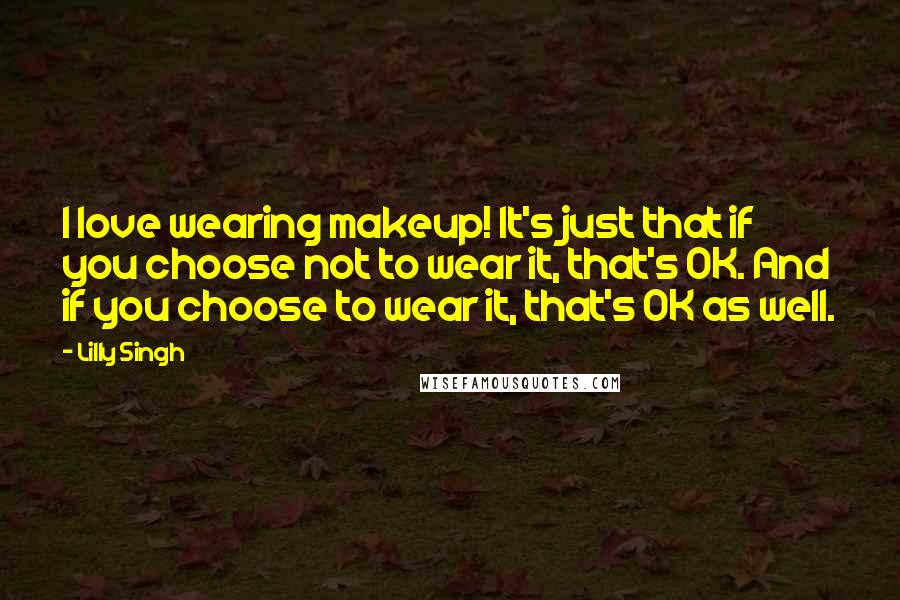 Lilly Singh Quotes: I love wearing makeup! It's just that if you choose not to wear it, that's OK. And if you choose to wear it, that's OK as well.