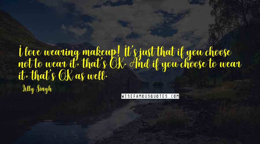 Lilly Singh Quotes: I love wearing makeup! It's just that if you choose not to wear it, that's OK. And if you choose to wear it, that's OK as well.