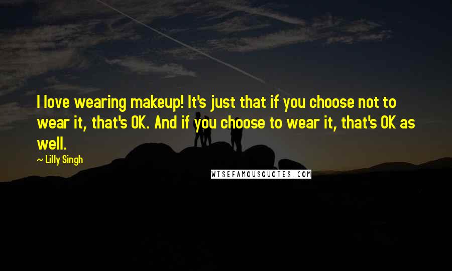 Lilly Singh Quotes: I love wearing makeup! It's just that if you choose not to wear it, that's OK. And if you choose to wear it, that's OK as well.