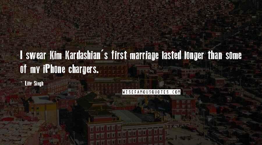 Lilly Singh Quotes: I swear Kim Kardashian's first marriage lasted longer than some of my iPhone chargers.