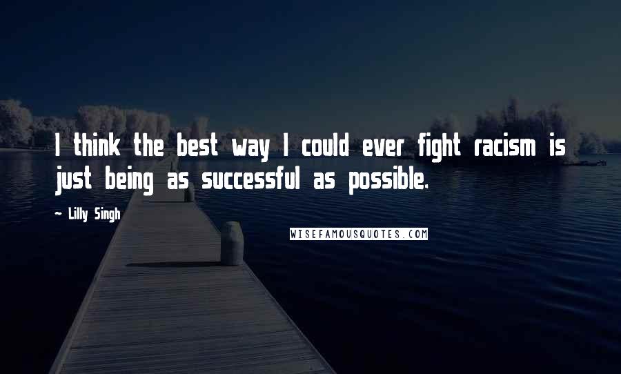 Lilly Singh Quotes: I think the best way I could ever fight racism is just being as successful as possible.