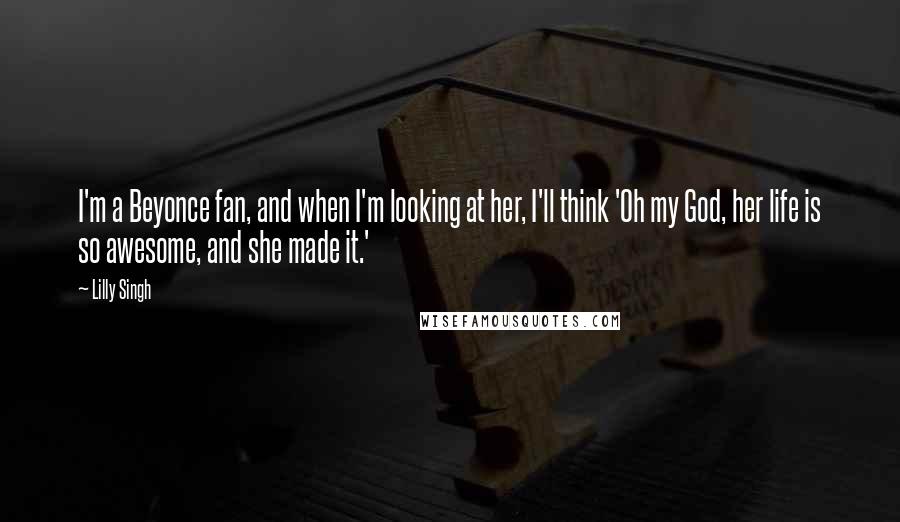 Lilly Singh Quotes: I'm a Beyonce fan, and when I'm looking at her, I'll think 'Oh my God, her life is so awesome, and she made it.'