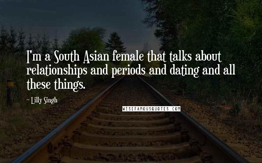 Lilly Singh Quotes: I'm a South Asian female that talks about relationships and periods and dating and all these things.